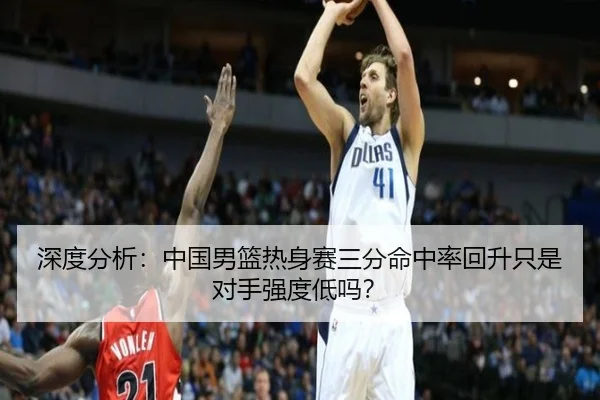 深度分析：中国男篮热身赛三分命中率回升只是对手强度低吗？
